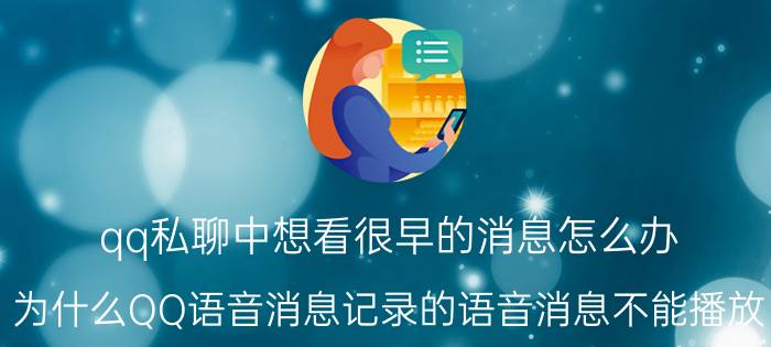 qq私聊中想看很早的消息怎么办 为什么QQ语音消息记录的语音消息不能播放？